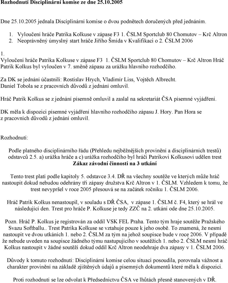 ČSLM Sportclub 80 Chomutov Krč Altron Hráč Patrik Kolkus byl vyloučen v 7. směně zápasu za urážku hlavního rozhodčího. Za DK se jednání účastnili: Rostislav Hrych, Vladimír Liss, Vojtěch Albrecht.
