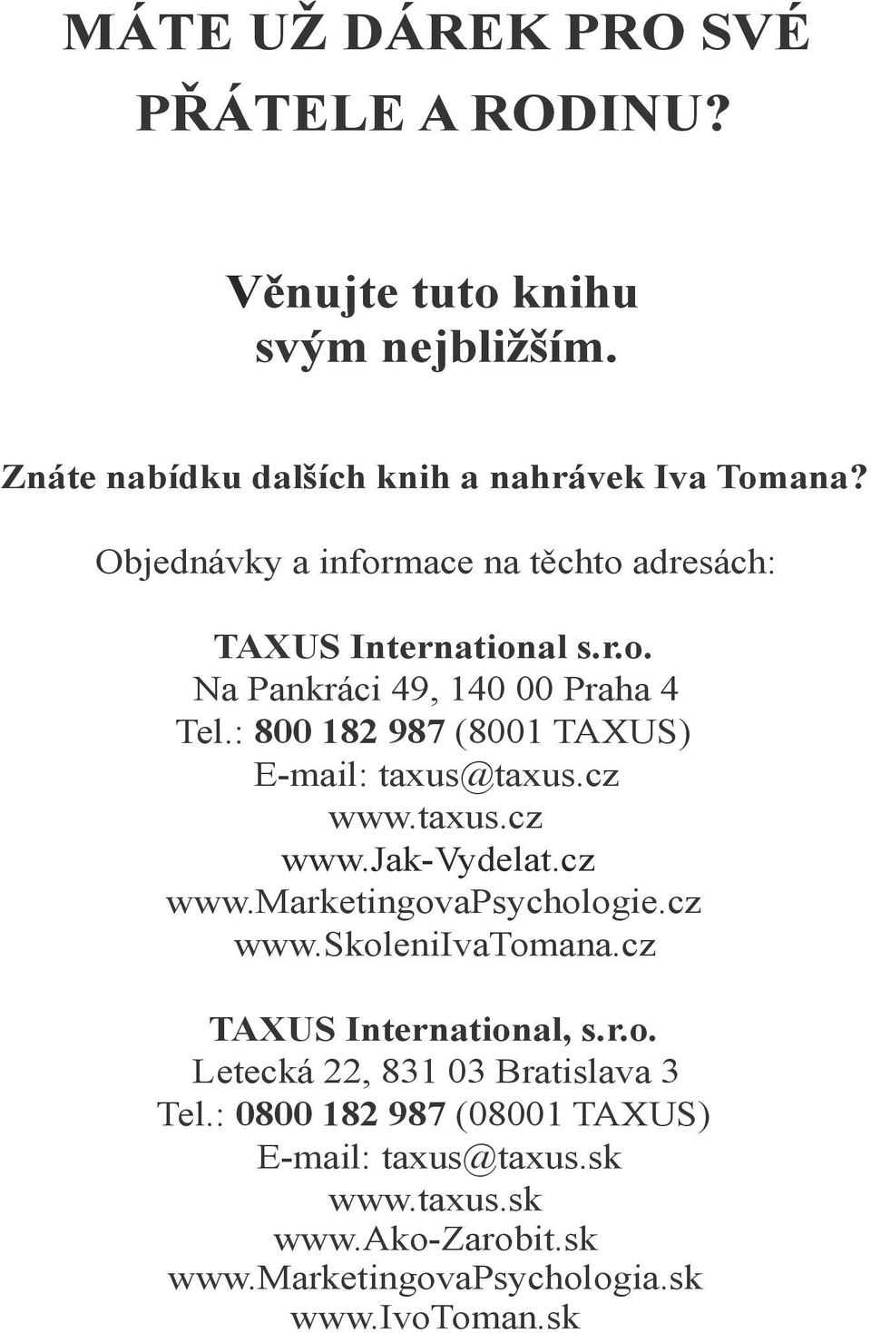 : 800 182 987 (8001 TAXUS) E-mail: taxus@taxus.cz www.taxus.cz www.jak-vydelat.cz www.marketingovapsychologie.cz www.skoleniivatomana.cz TAXUS International, s.r.o. Letecká 22, 831 03 Bratislava 3 Tel.