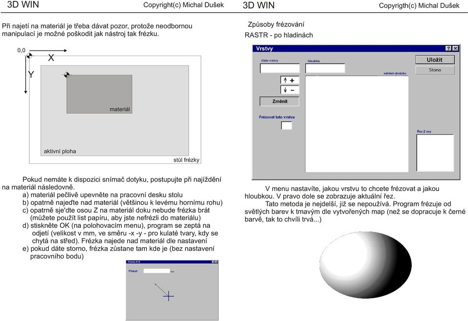 a) materiál peèlivì upevnìte na pracovní desku stolu b) opatrnì najeïte nad materiál (vìtšinou k levému hornímu rohu) c) opatrnì sje'dte osou Z na materiál doku nebude frézka brát (mùžete použít list