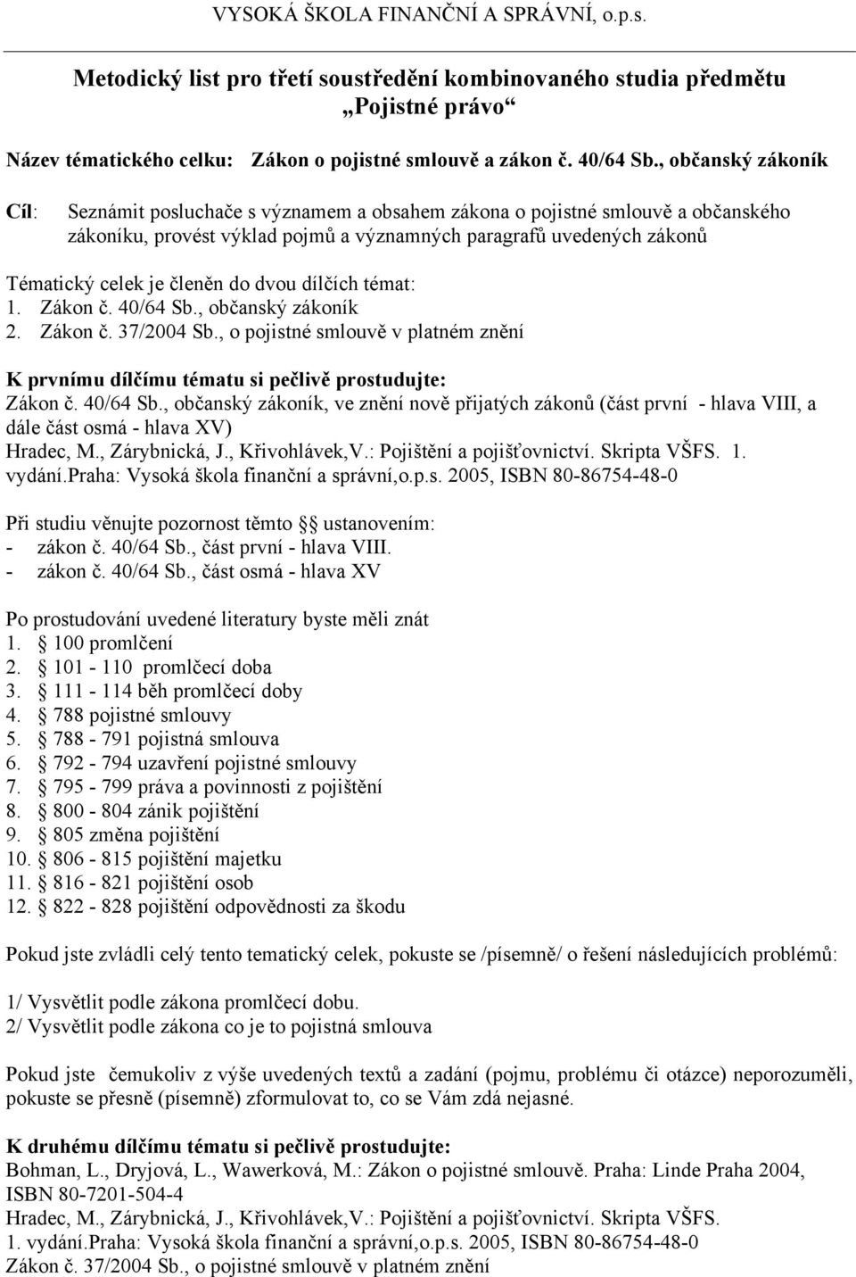 členěn do dvou dílčích témat: 1. Zákon č. 40/64 Sb., občanský zákoník 2. Zákon č. 37/2004 Sb., o pojistné smlouvě v platném znění K prvnímu dílčímu tématu si pečlivě prostudujte: Zákon č. 40/64 Sb., občanský zákoník, ve znění nově přijatých zákonů (část první - hlava VIII, a dále část osmá - hlava XV) Hradec, M.