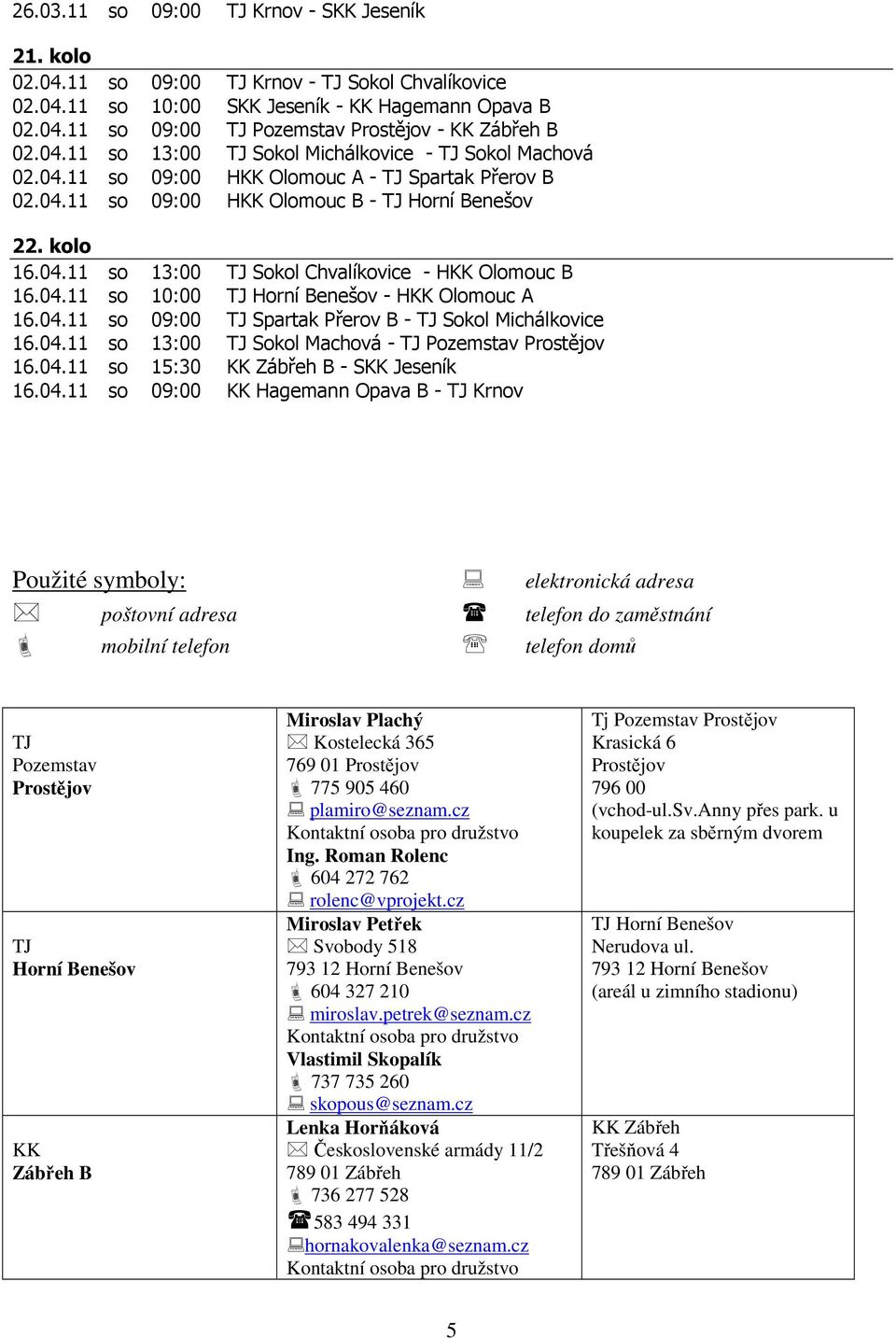 04.11 so 10:00 TJ Horní Benešov - HKK Olomouc A 16.04.11 so 09:00 TJ Spartak Přerov B - TJ Sokol Michálkovice 16.04.11 so 13:00 TJ Sokol Machová - TJ Pozemstav Prostějov 16.04.11 so 15:30 KK Zábřeh B - SKK Jeseník 16.