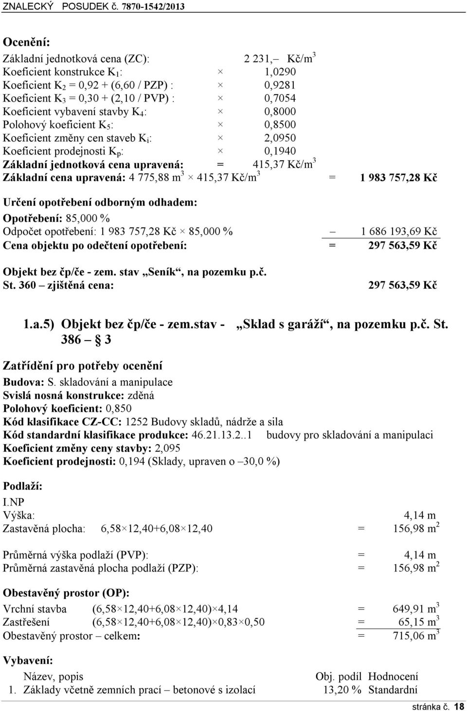 cena upravená: 4 775,88 m 3 415,37 Kč/m 3 = 1 983 757,28 Kč Určení opotřebení odborným odhadem: Opotřebení: 85,000 % Odpočet opotřebení: 1 983 757,28 Kč 85,000 % 1 686 193,69 Kč Cena objektu po
