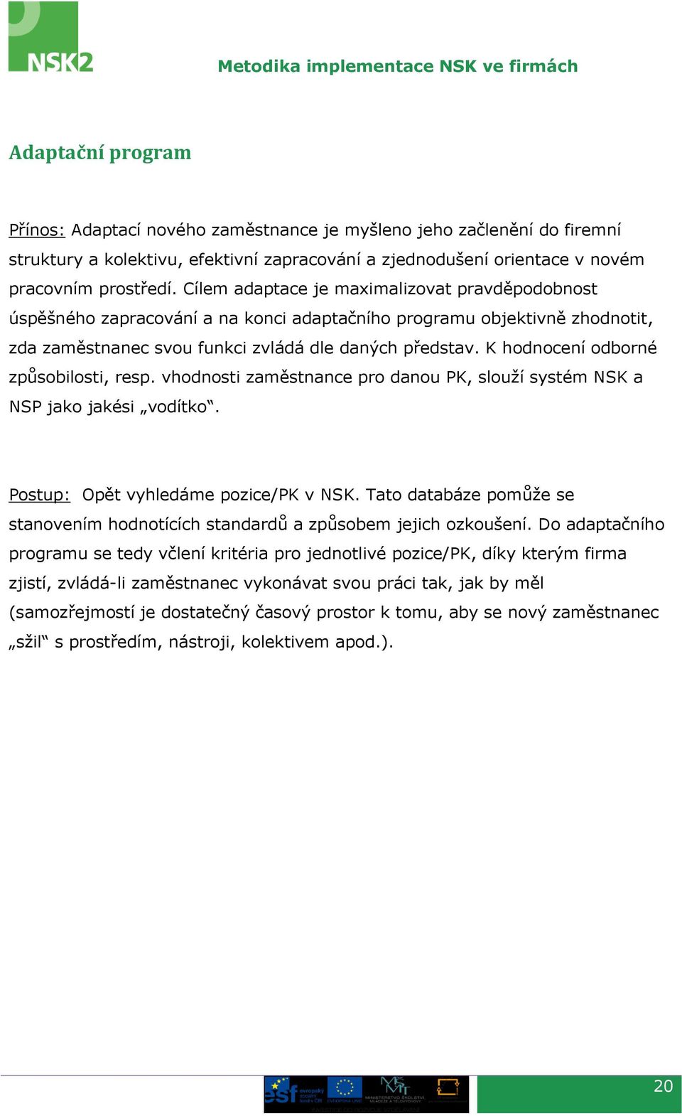 K hodnocení odborné způsobilosti, resp. vhodnosti zaměstnance pro danou PK, slouží systém NSK a NSP jako jakési vodítko. Postup: Opět vyhledáme pozice/pk v NSK.