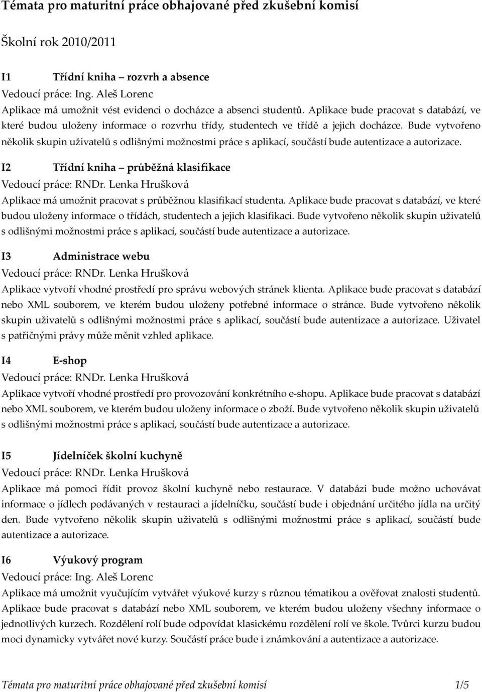 Bude vytvořeno několik skupin uživatelů s odlišnými možnostmi práce s aplikací, součástí bude autentizace a autorizace.