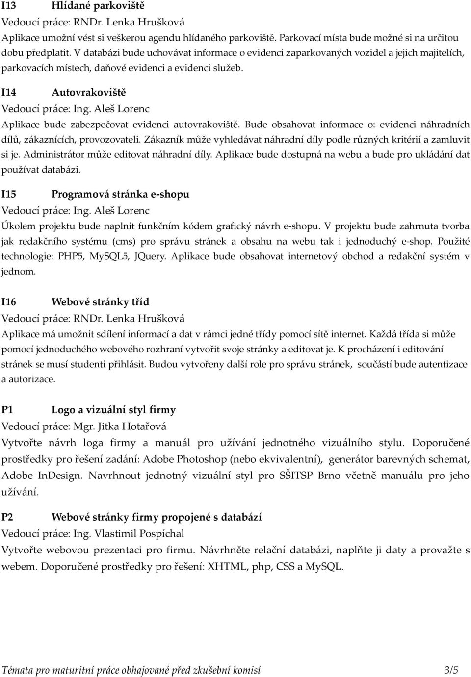 I14 Autovrakoviště Aplikace bude zabezpečovat evidenci autovrakoviště. Bude obsahovat informace o: evidenci náhradních dílů, zákaznících, provozovateli.