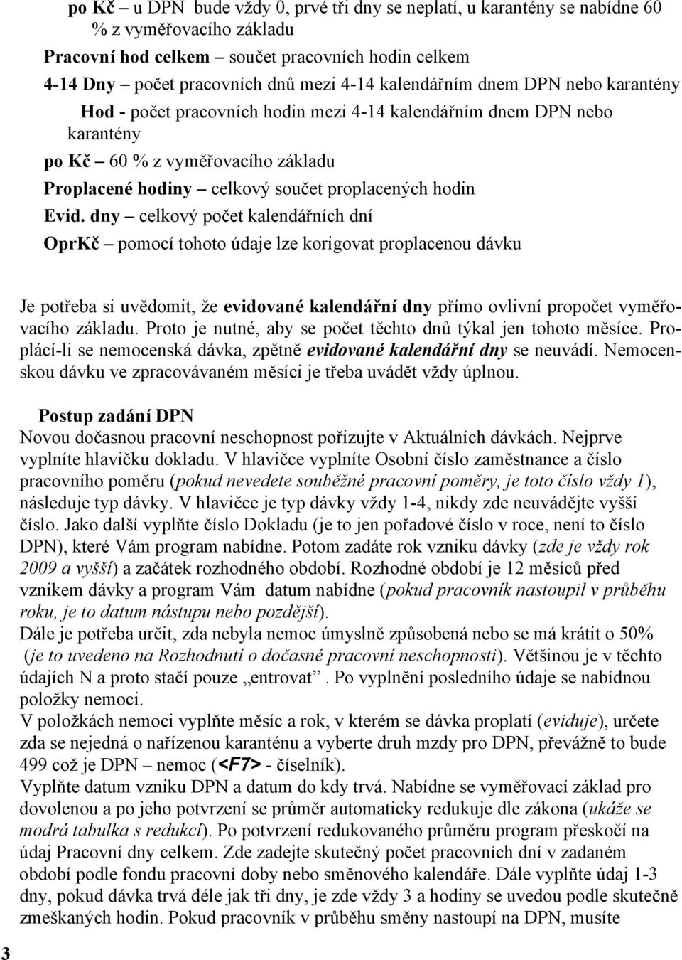 dny celkový počet kalendářních dní OprKč pomocí tohoto údaje lze korigovat proplacenou dávku Je potřeba si uvědomit, že evidované kalendářní dny přímo ovlivní propočet vyměřovacího základu.