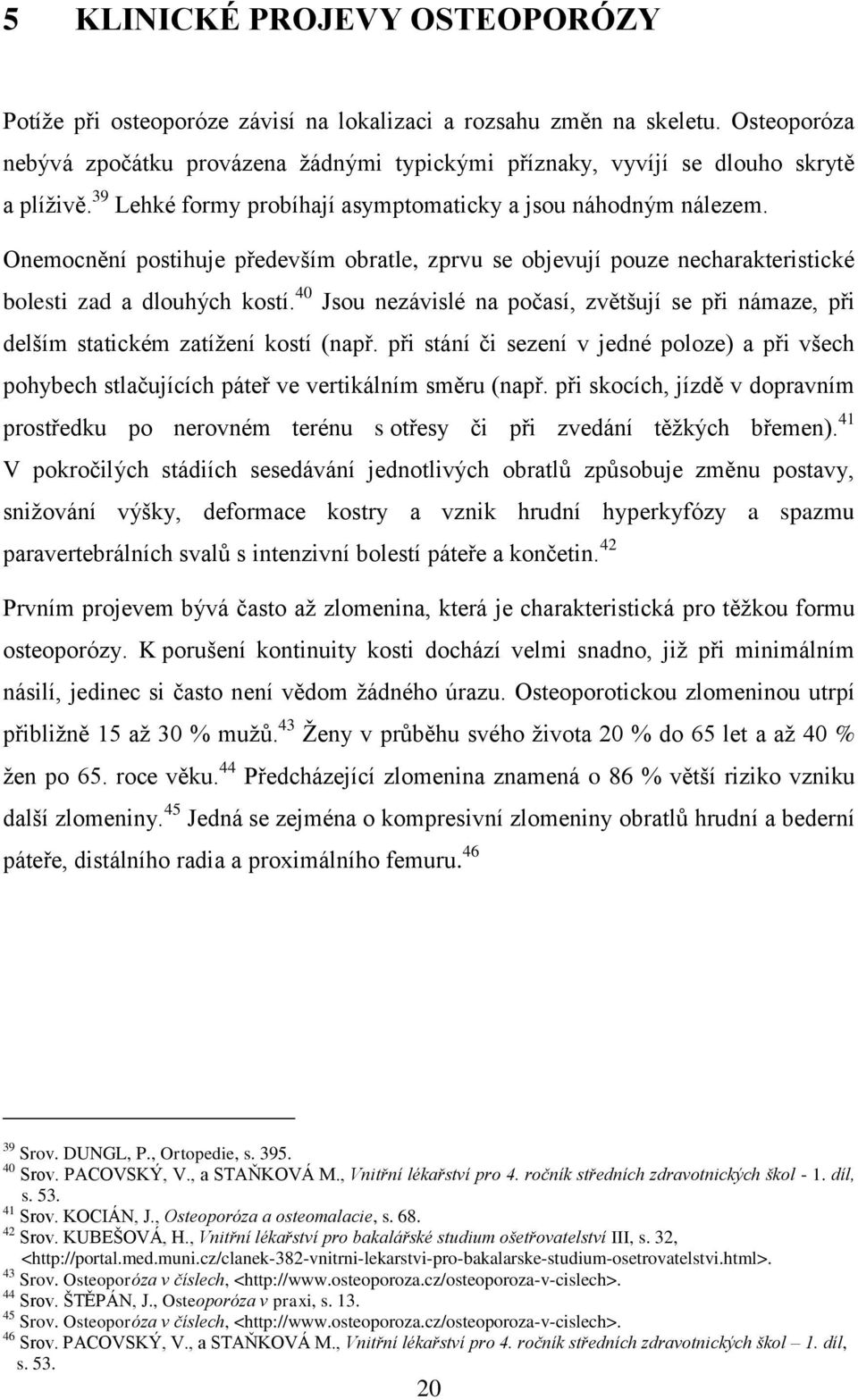 Onemocnění postihuje především obratle, zprvu se objevují pouze necharakteristické bolesti zad a dlouhých kostí.