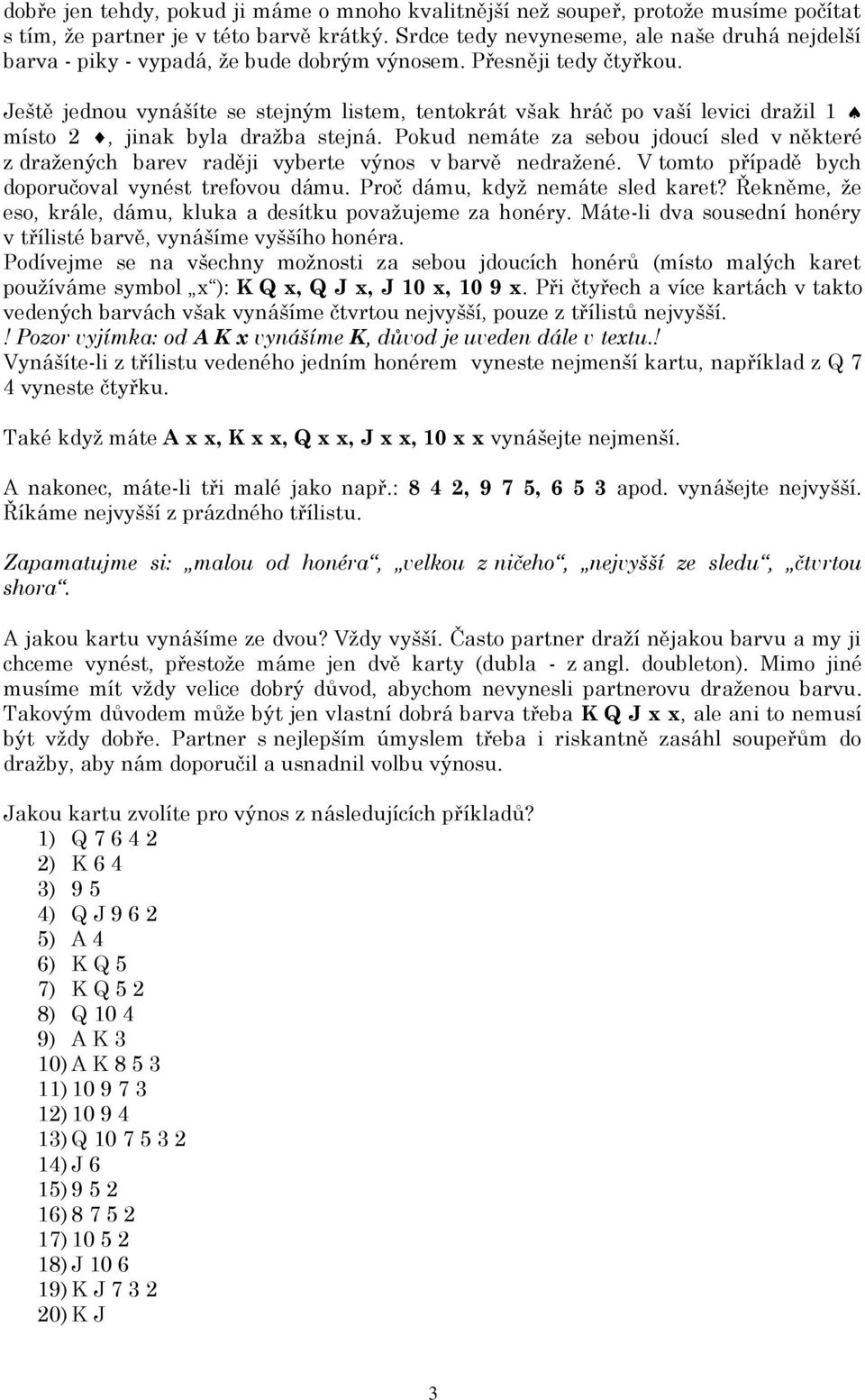 Ještě jednou vynášíte se stejným listem, tentokrát však hráč po vaší levici dražil 1 místo 2, jinak byla dražba stejná.