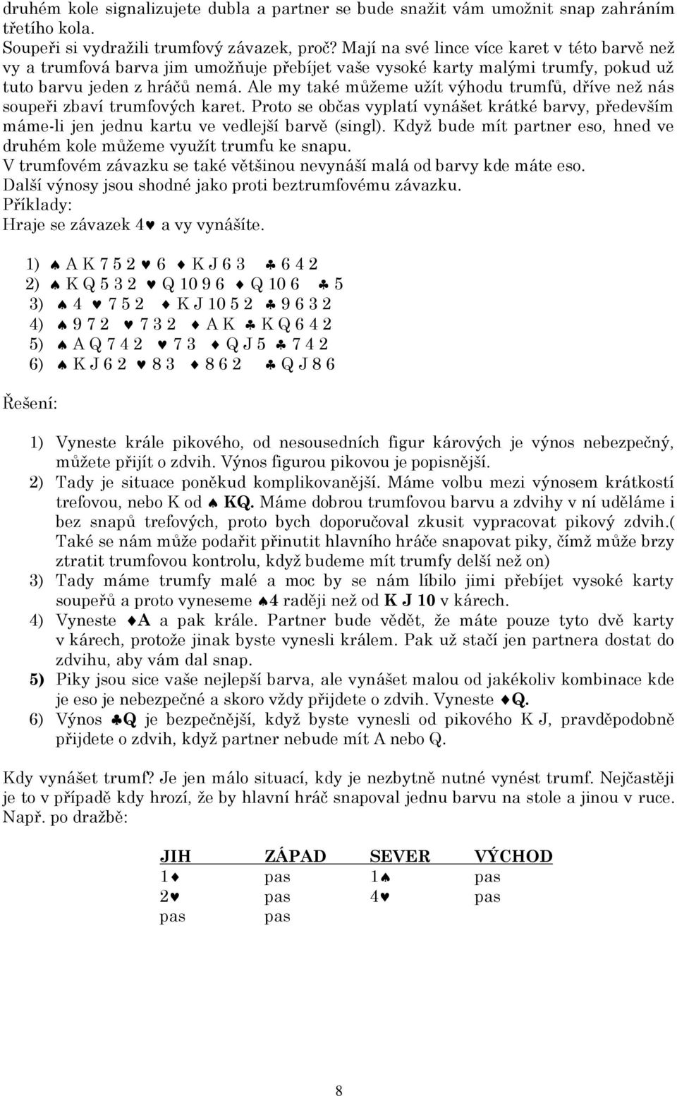 Ale my také můžeme užít výhodu trumfů, dříve než nás soupeři zbaví trumfových karet. Proto se občas vyplatí vynášet krátké barvy, především máme-li jen jednu kartu ve vedlejší barvě (singl).