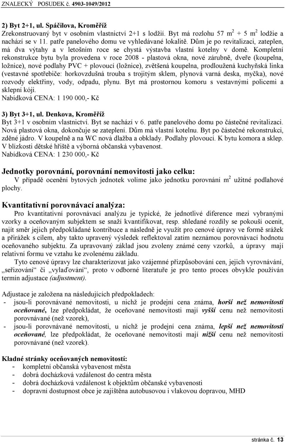 Kmpletní reknstrukce bytu byla prvedena v rce 2008 - plastvá kna, nvé zárubně, dveře (kupelna, lžnice), nvé pdlahy PVC + plvucí (lžnice), zvětšená kupelna, prdlužená kuchyňská linka (vestavné