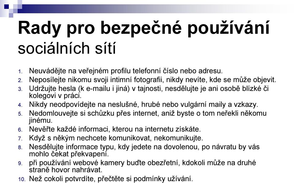 Nedomlouvejte si schůzku přes internet, aniž byste o tom neřekli někomu jinému. 6. Nevěřte každé informaci, kterou na internetu získáte. 7. Když s někým nechcete komunikovat, nekomunikujte. 8.