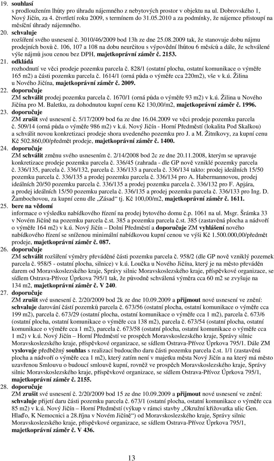 106, 107 a 108 na dobu neurčitou s výpovědní lhůtou 6 měsíců a dále, že schválené výše nájmů jsou cenou bez DPH, majetkoprávní záměr č. 2153. 21. odkládá rozhodnutí ve věci prodeje pozemku parcela č.