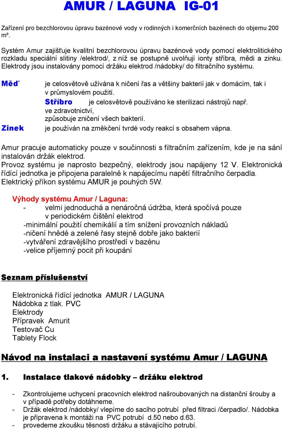 Elektrody jsou instalovány pomocí držáku elektrod /nádobky/ do filtračního systému. Měď Zinek je celosvětově užívána k ničení řas a většiny bakterií jak v domácím, tak i v průmyslovém použití.