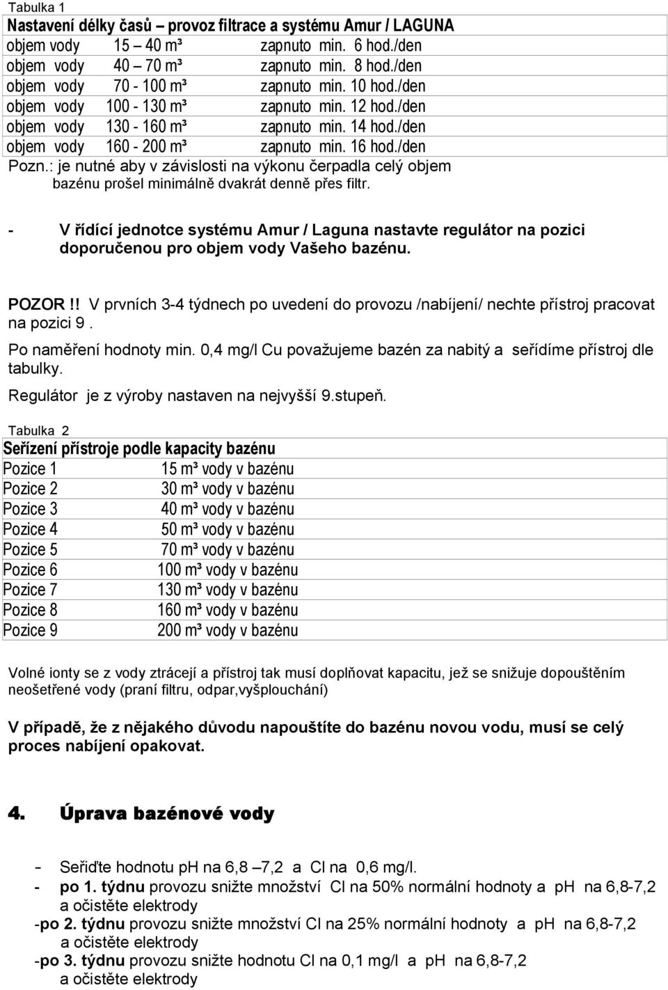 : je nutné aby v závislosti na výkonu čerpadla celý objem bazénu prošel minimálně dvakrát denně přes filtr.