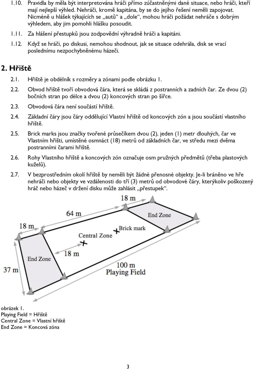 Když se hráči, po diskusi, nemohou shodnout, jak se situace odehrála, disk se vrací poslednímu nezpochybněnému házeči. 2. Hřiště 2.1. Hřiště je obdélník s rozměry a zónami podle obrázku 1. 2.2. Obvod hřiště tvoří obvodová čára, která se skládá z postranních a zadních čar.