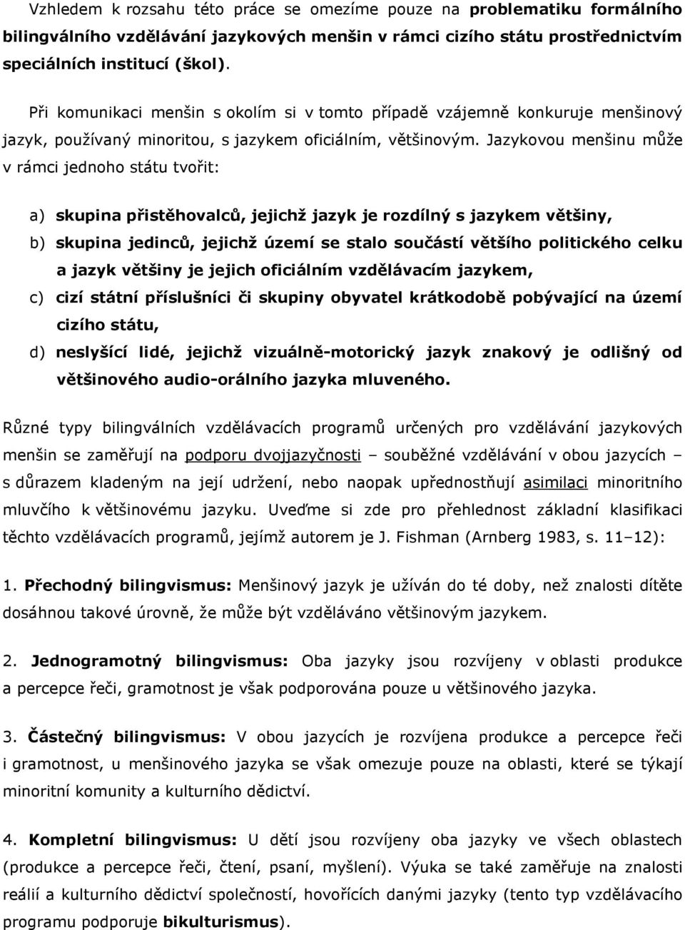 Jazykovou menšinu může v rámci jednoho státu tvořit: a) skupina přistěhovalců, jejichž jazyk je rozdílný s jazykem většiny, b) skupina jedinců, jejichž území se stalo součástí většího politického