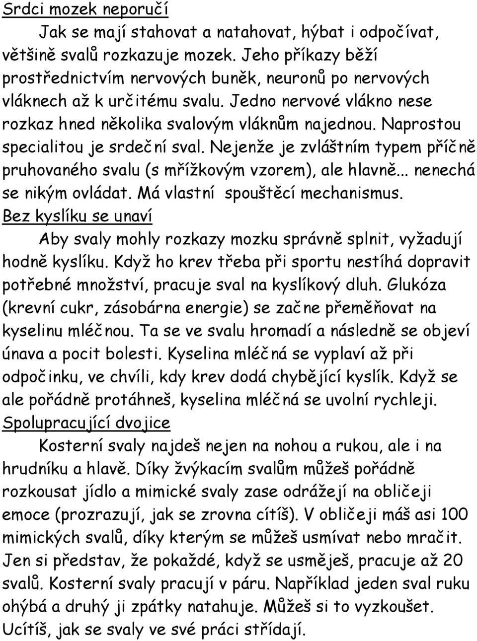 Naprostou specialitou je srdeční sval. Nejenže je zvláštním typem příčně pruhovaného svalu (s mřížkovým vzorem), ale hlavně... nenechá se nikým ovládat. Má vlastní spouštěcí mechanismus.