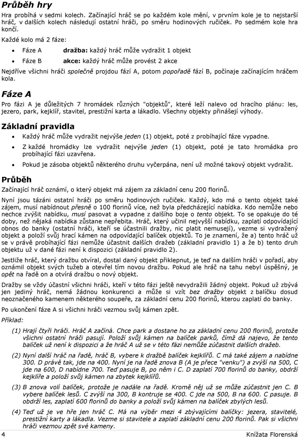 Každé kolo má 2 fáze: Fáze A dražba: každý hráč může vydražit 1 objekt Fáze B akce: každý hráč může provést 2 akce Nejdříve všichni hráči společně projdou fází A, potom popořadě fází B, počínaje