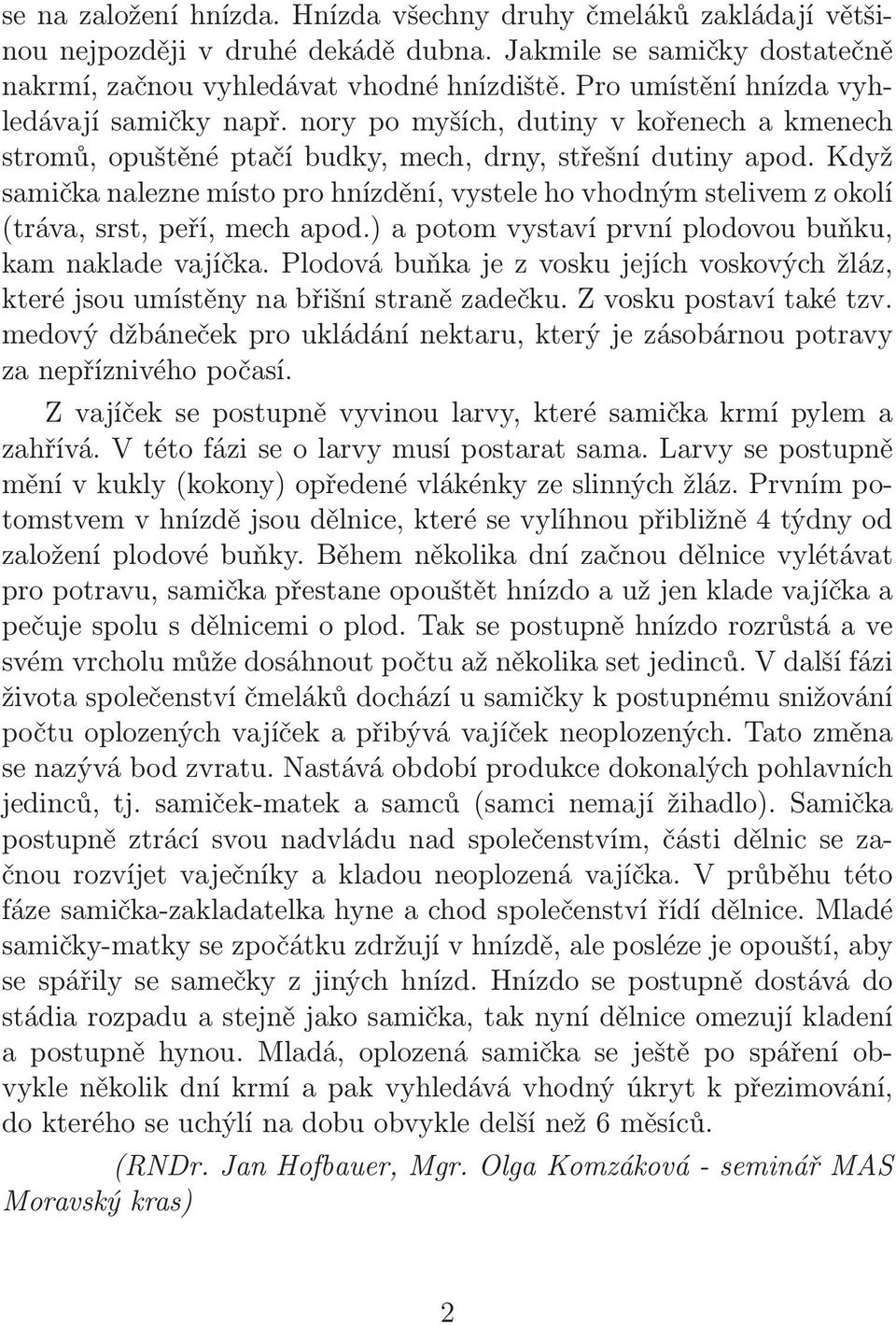 Když samička nalezne místo pro hnízdění, vystele ho vhodným stelivem z okolí (tráva, srst, peří, mech apod.) a potom vystaví první plodovou buňku, kam naklade vajíčka.