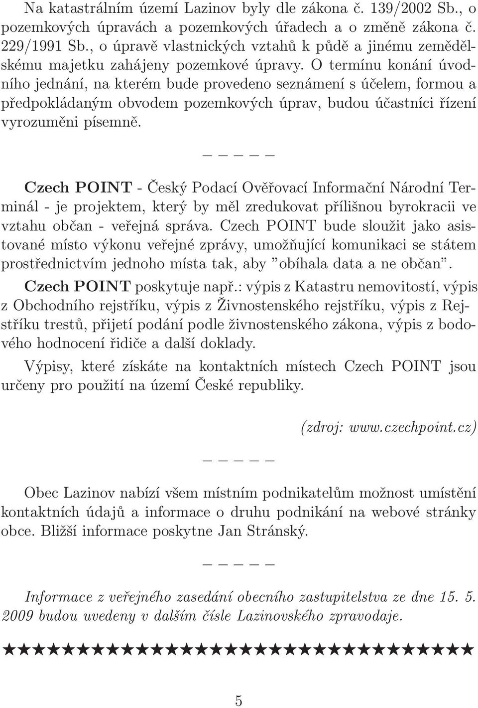 O termínu konání úvodního jednání, na kterém bude provedeno seznámení s účelem, formou a předpokládaným obvodem pozemkových úprav, budou účastníci řízení vyrozuměni písemně.