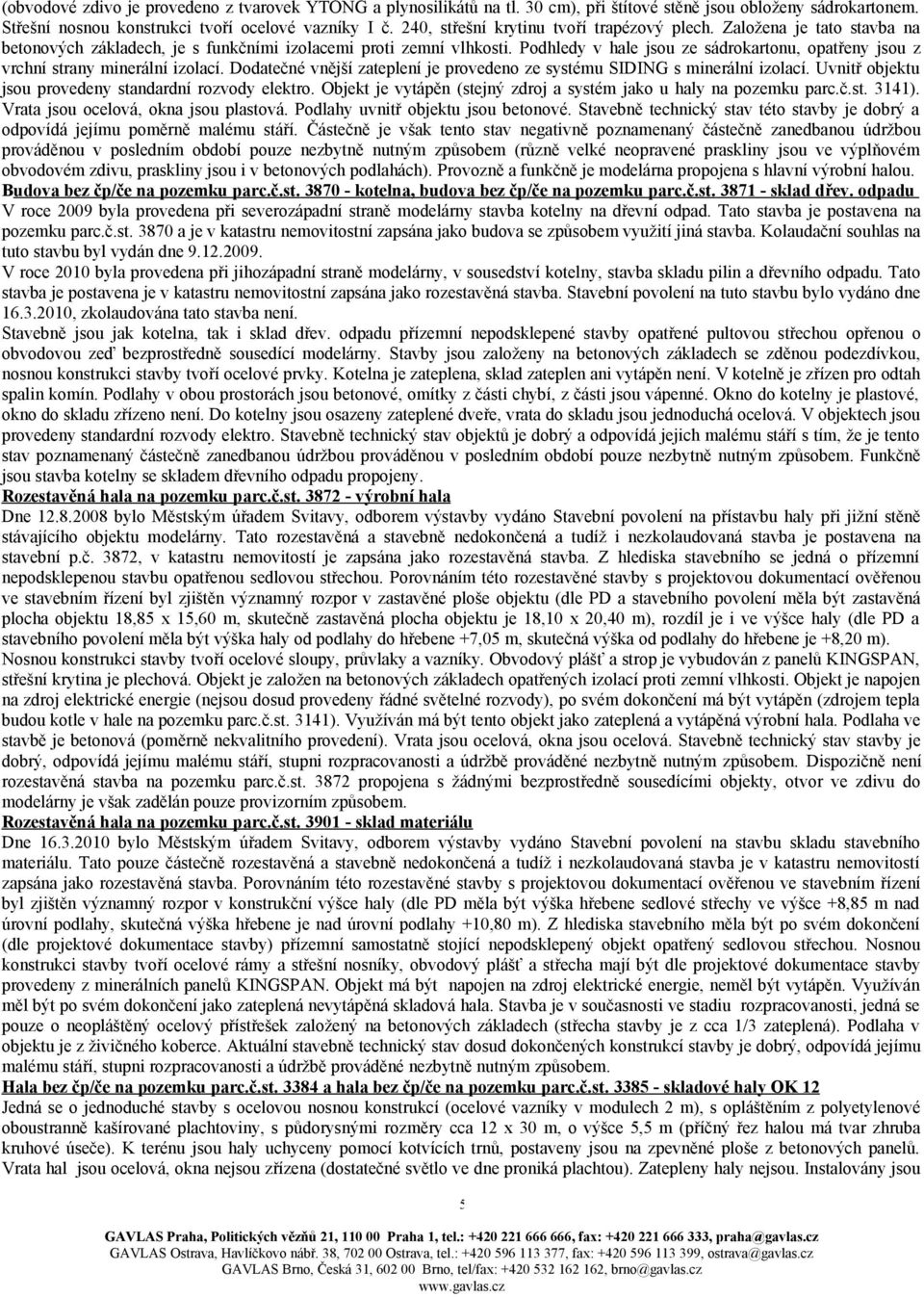 Podhledy v hale jsou ze sádrokartonu, opatřeny jsou z vrchní strany minerální izolací. Dodatečné vnější zateplení je provedeno ze systému SIDING s minerální izolací.