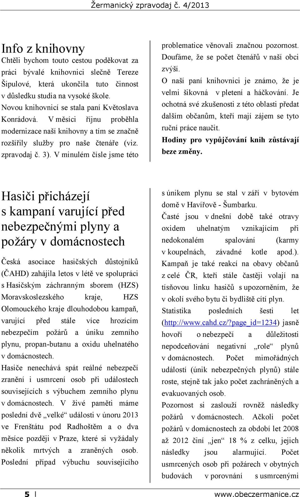 V minulém čísle jsme této problematice věnovali značnou pozornost. Doufáme, že se počet čtenářů v naší obci zvýší. O naší paní knihovnici je známo, že je velmi šikovná v pletení a háčkování.