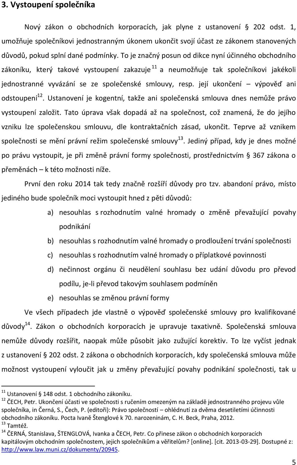 To je značný posun od dikce nyní účinného obchodního zákoníku, který takové vystoupení zakazuje 11 a neumožňuje tak společníkovi jakékoli jednostranné vyvázání se ze společenské smlouvy, resp.