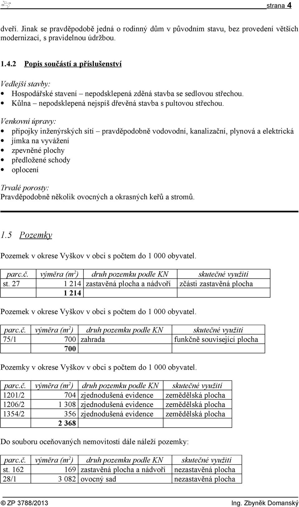 Venkovní úpravy: přípojky inženýrských sítí pravděpodobně vodovodní, kanalizační, plynová a elektrická jímka na vyvážení zpevněné plochy předložené schody oplocení Trvalé porosty: Pravděpodobně