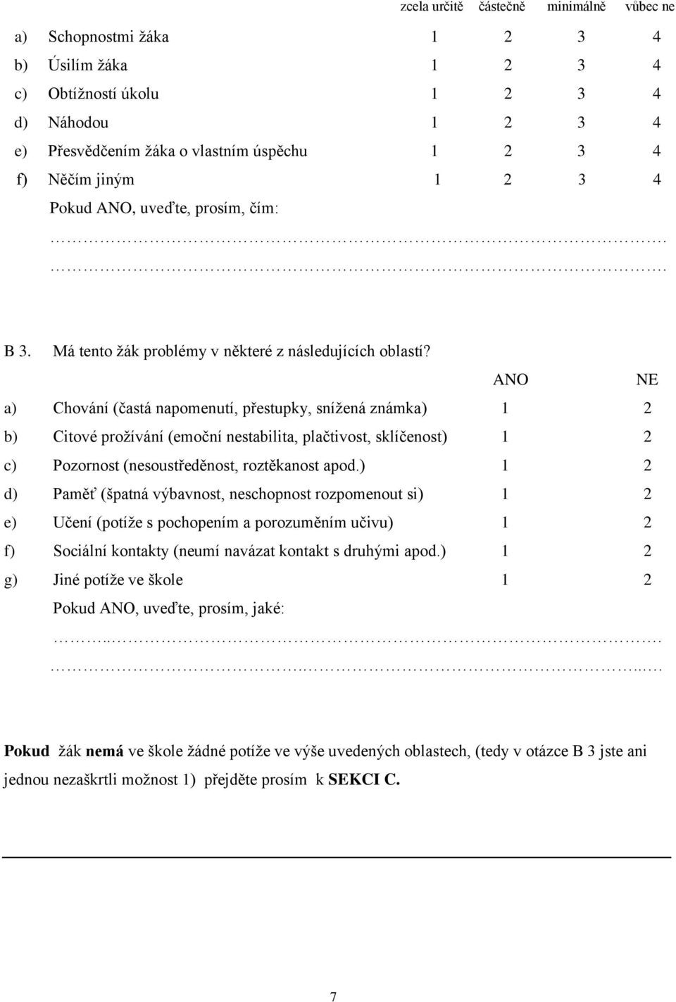 ANO NE a) Chování (častá napomenutí, přestupky, snížená známka) 2 b) Citové prožívání (emoční nestabilita, plačtivost, sklíčenost) 2 c) Pozornost (nesoustředěnost, roztěkanost apod.