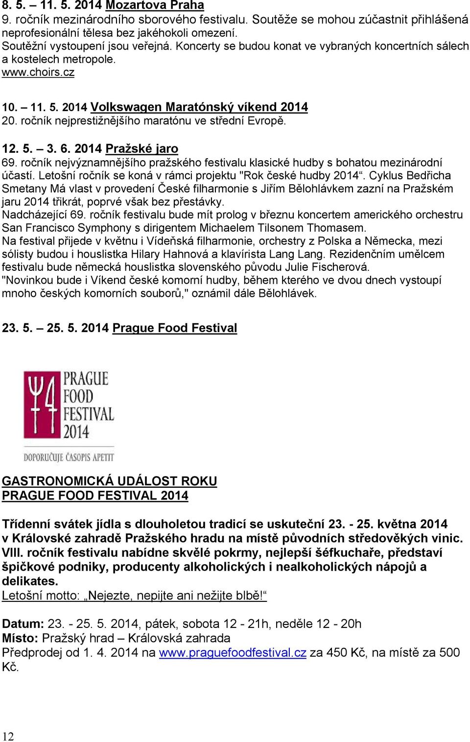 12. 5. 3. 6. 2014 Pražské jaro 69. ročník nejvýznamnějšího pražského festivalu klasické hudby s bohatou mezinárodní účastí. Letošní ročník se koná v rámci projektu "Rok české hudby 2014.