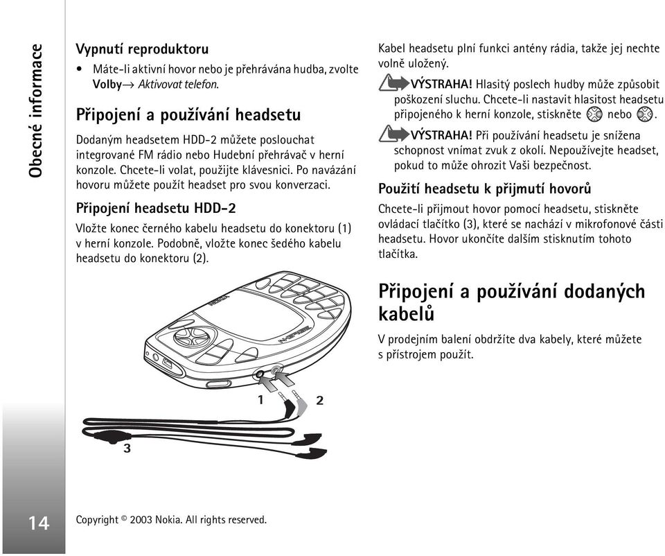 Po navázání hovoru mù¾ete pou¾ít headset pro svou konverzaci. Pøipojení headsetu HDD-2 Vlo¾te konec èerného kabelu headsetu do konektoru (1) v herní konzole.