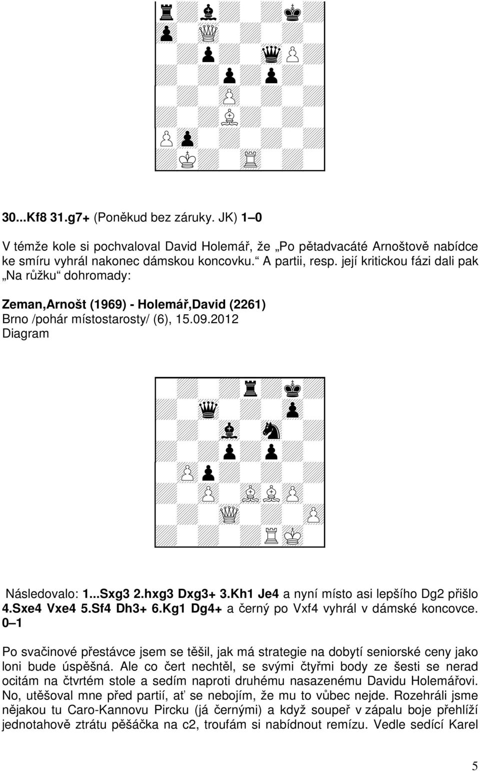 ..Sxg3 2.hxg3 Dxg3+ 3.Kh1 Je4 a nyní místo asi lepšího Dg2 přišlo 4.Sxe4 Vxe4 5.Sf4 Dh3+ 6.Kg1 Dg4+ a černý po Vxf4 vyhrál v dámské koncovce.
