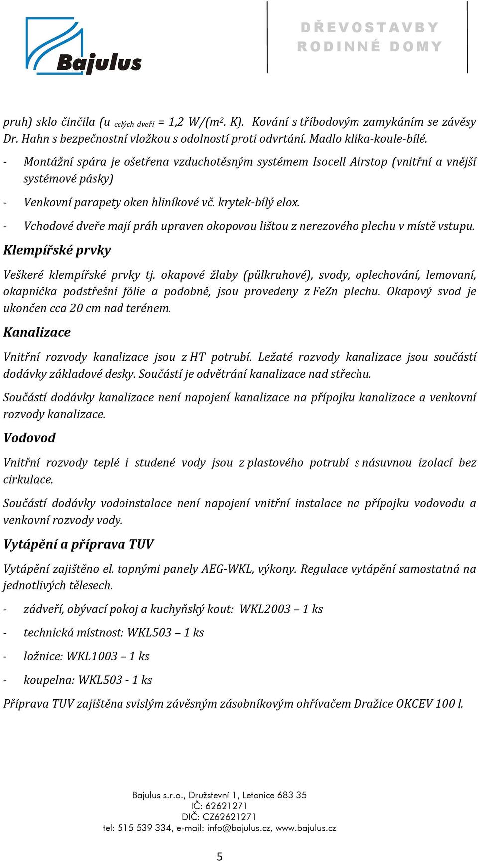 - Vchodové dveře mají práh upraven okopovou lištou z nerezového plechu v místě vstupu. Klempířské prvky Veškeré klempířské prvky tj.