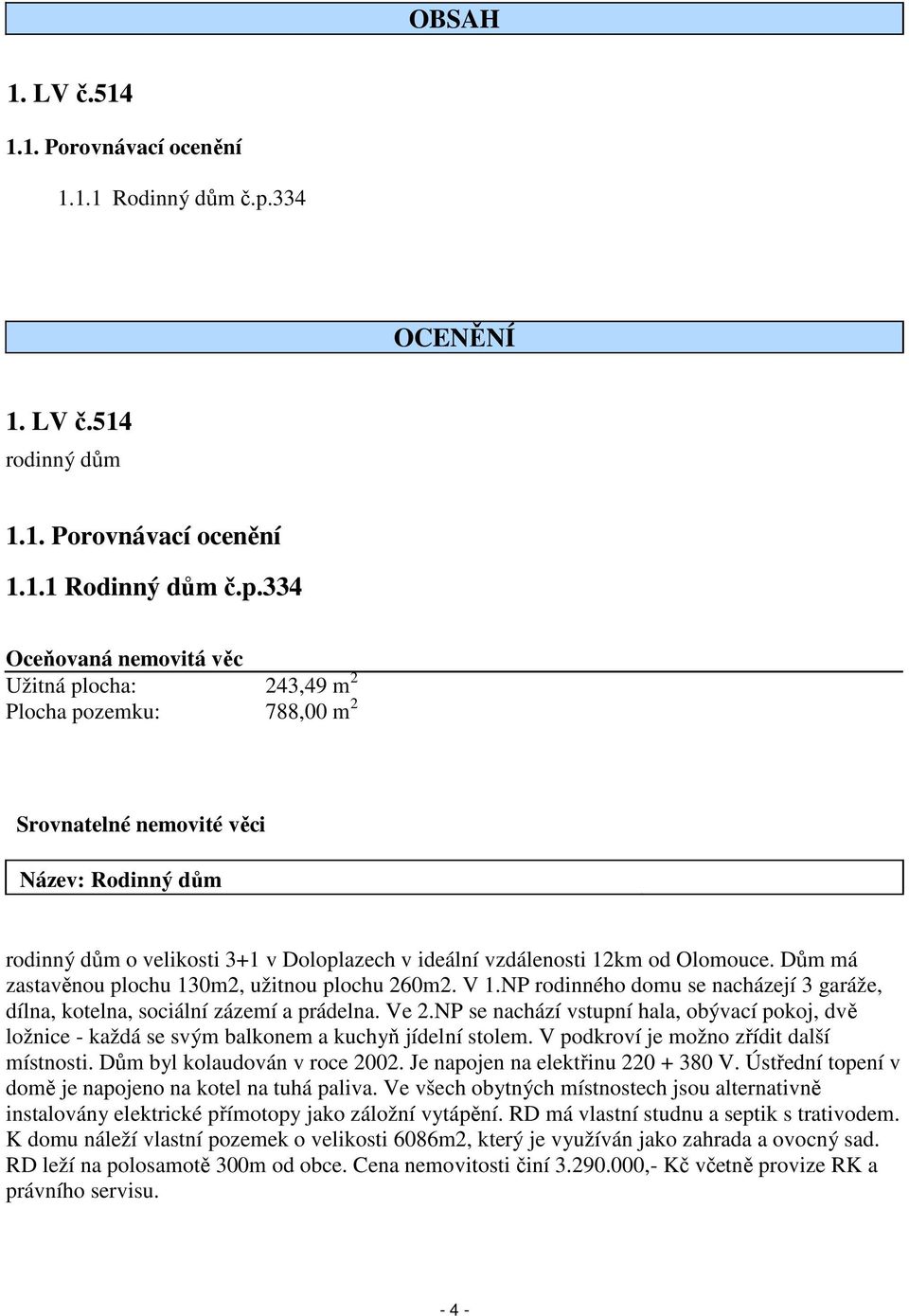 334 Oceňovaná nemovitá věc Užitná plocha: 243,49 m 2 Plocha pozemku: 788,00 m 2 Srovnatelné nemovité věci Název: Rodinný dům rodinný dům o velikosti 3+1 v Doloplazech v ideální vzdálenosti 12km od