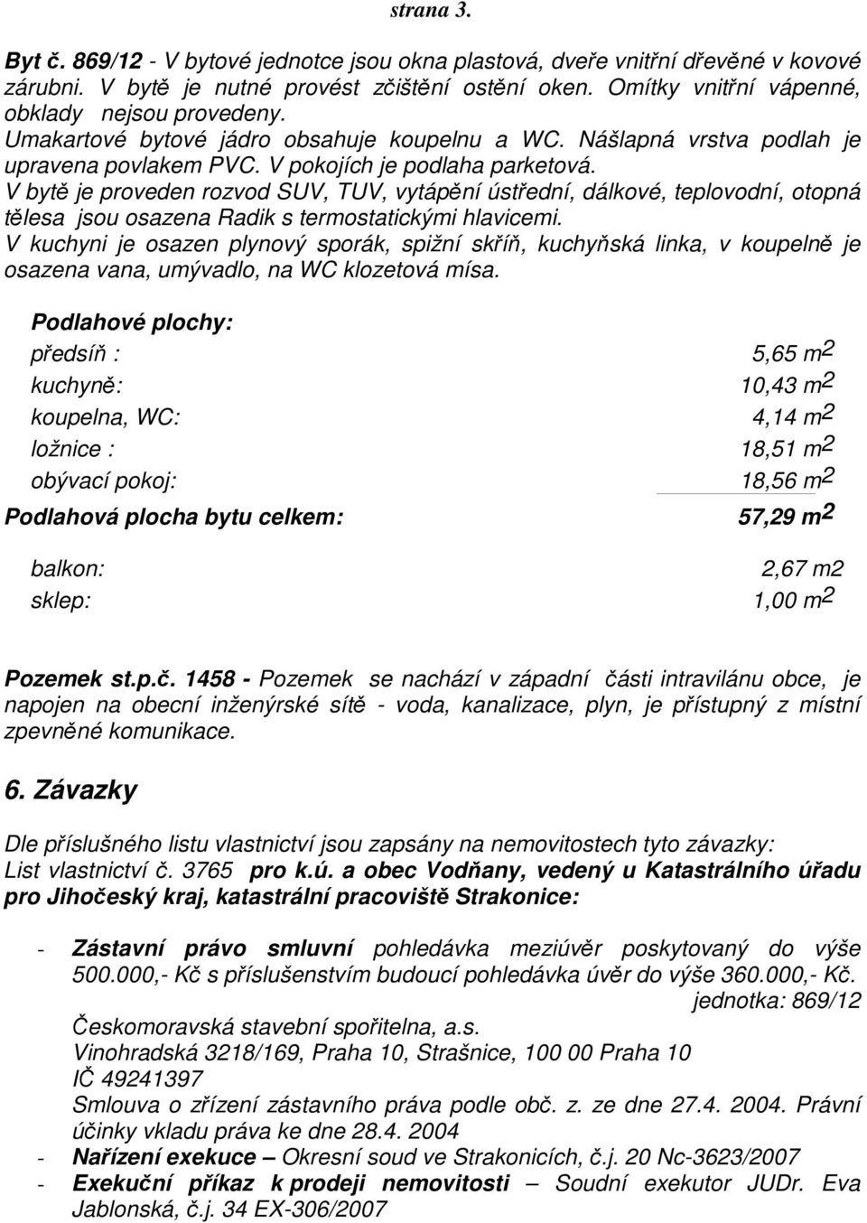 V bytě je proveden rozvod SUV, TUV, vytápění ústřední, dálkové, teplovodní, otopná tělesa jsou osazena Radik s termostatickými hlavicemi.