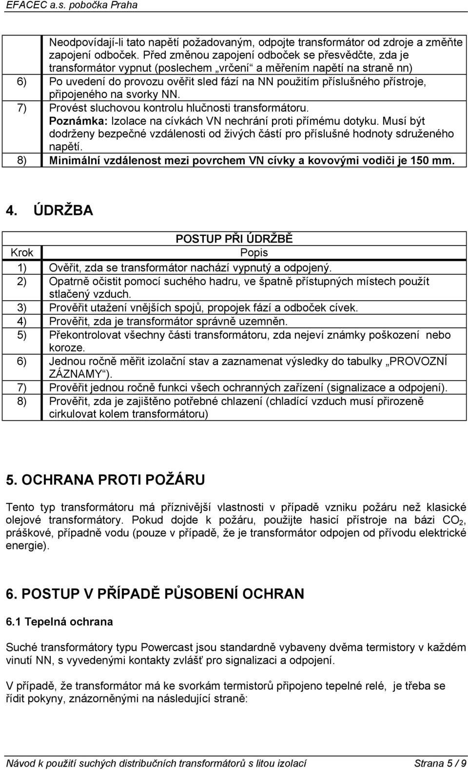 přístroje, připojeného na svorky NN. 7) Provést sluchovou kontrolu hlučnosti transformátoru. Poznámka: Izolace na cívkách VN nechrání proti přímému dotyku.