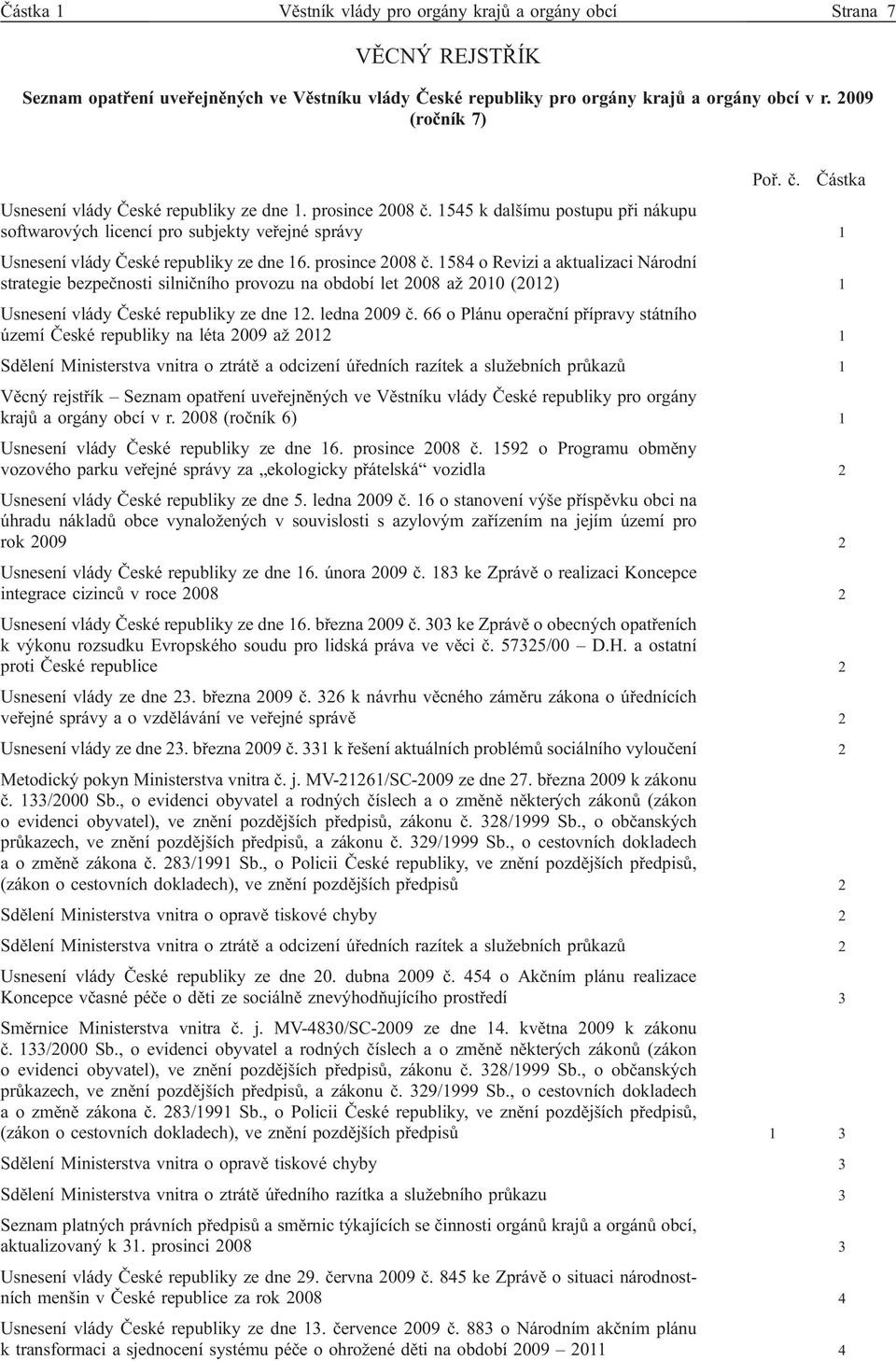 prosince 2008 č. 1584 o Revizi a aktualizaci Národní strategie bezpečnosti silničního provozu na období let 2008 až 2010 (2012) 1 Usnesení vlády České republiky ze dne 12. ledna 2009 č.