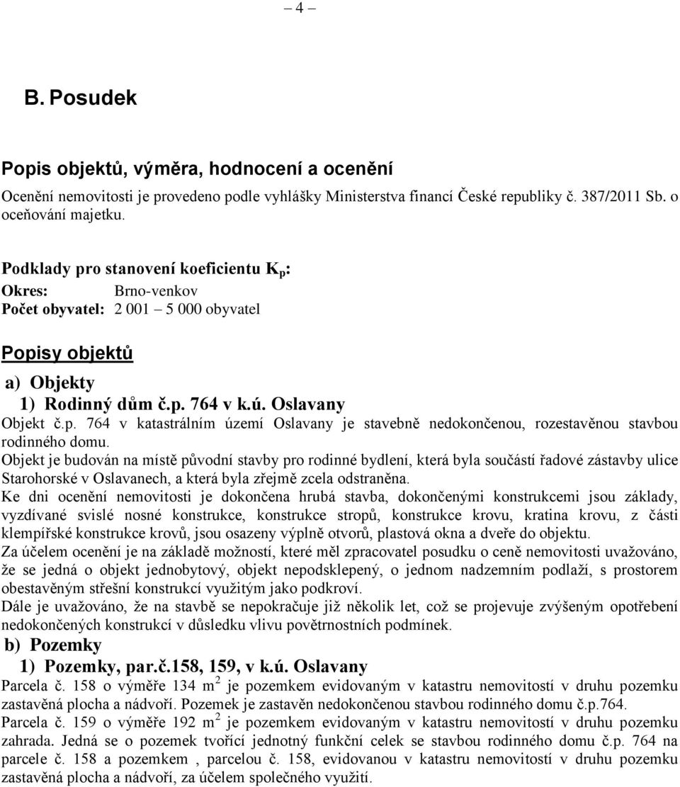 Objekt je budován na místě původní stavby pro rodinné bydlení, která byla součástí řadové zástavby ulice Starohorské v Oslavanech, a která byla zřejmě zcela odstraněna.