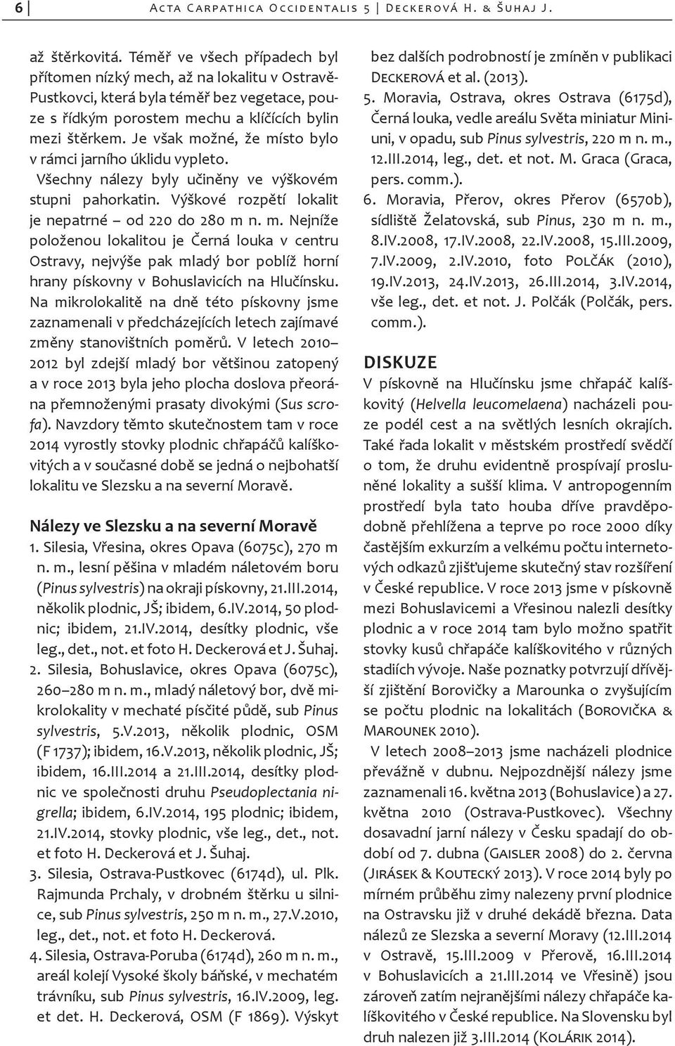 Je však možné, že místo bylo v rámci jarního úklidu vypleto. Všechny nálezy byly učiněny ve výškovém stupni pahorkatin. Výškové rozpětí lokalit je nepatrné od 220 do 280 m n. m. Nejníže položenou lokalitou je Černá louka v centru Ostravy, nejvýše pak mladý bor poblíž horní hrany pískovny v Bohuslavicích na Hlučínsku.