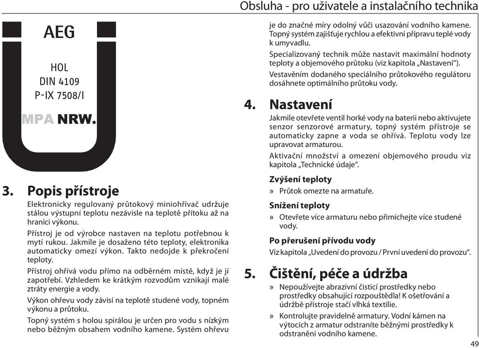 Přístroj ohřívá vodu přímo na odběrném místě, když je jí zapotřebí. Vzhledem ke krátkým rozvodům vznikají malé ztráty energie a vody.