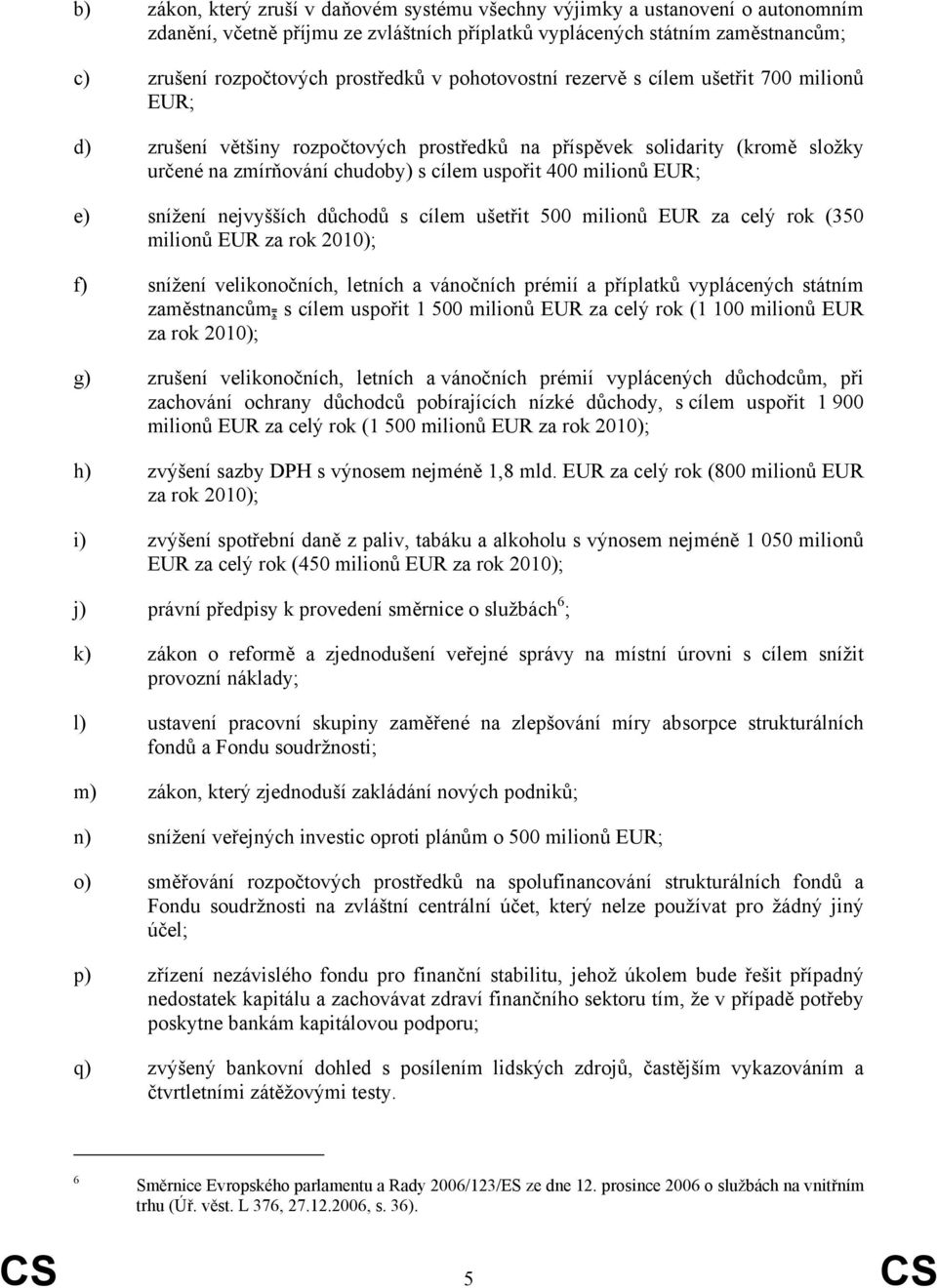 e) snížení nejvyšších důchodů s cílem ušetřit 500 milionů EUR za celý rok (350 milionů EUR za rok 2010); f) snížení velikonočních, letních a vánočních prémií a příplatků vyplácených státním