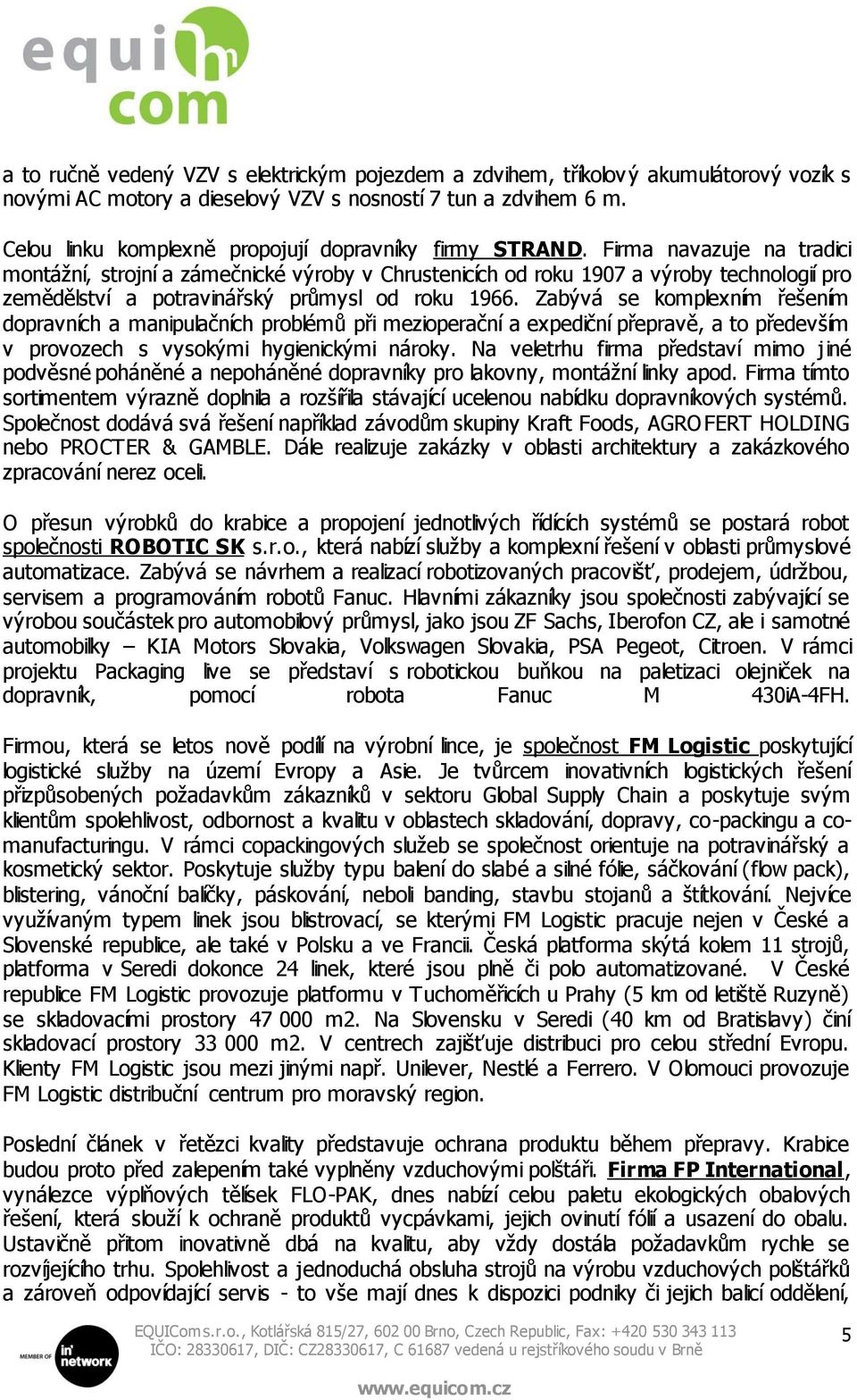 Firma navazuje na tradici montážní, strojní a zámečnické výroby v Chrustenicích od roku 1907 a výroby technologií pro zemědělství a potravinářský průmysl od roku 1966.