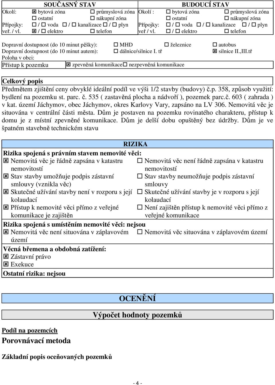 tř silnice II.,III.tř Poloha v obci: Přístup k pozemku zpevněná komunikace nezpevněná komunikace Celkový popis Předmětem zjištění ceny obvyklé ideální podíl ve výši 1/2 stavby (budovy) č.p. 358, způsob využití: bydlení na pozemku st.