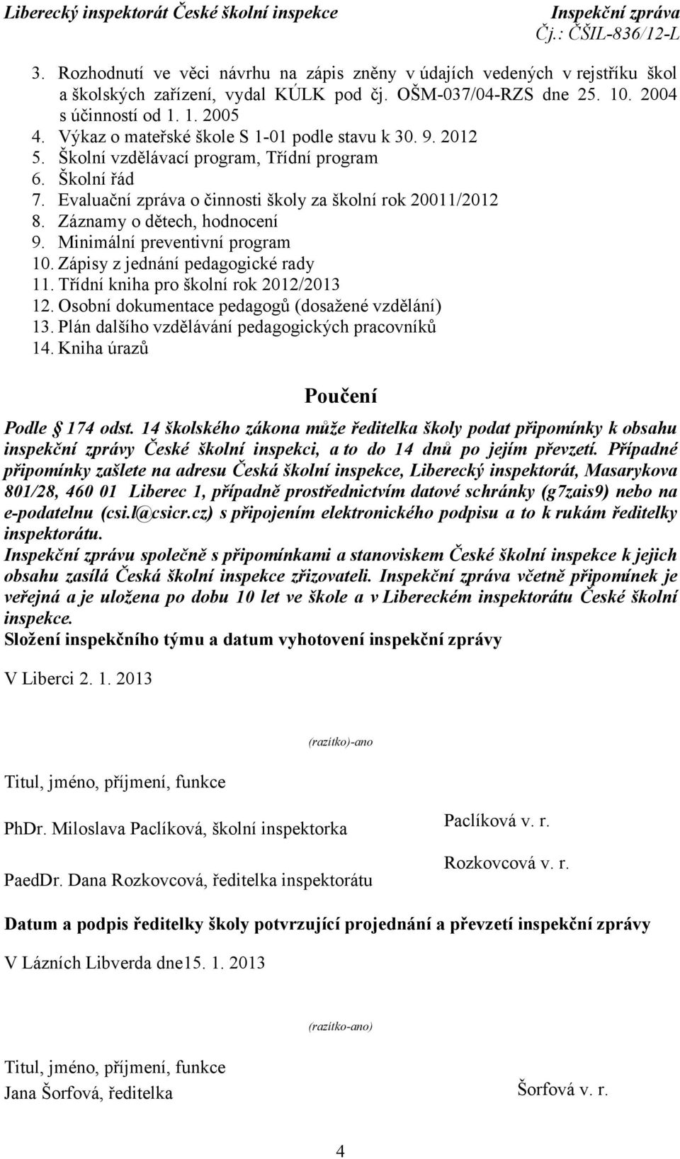 Záznamy o dětech, hodnocení 9. Minimální preventivní program 10. Zápisy z jednání pedagogické rady 11. Třídní kniha pro školní rok 2012/2013 12. Osobní dokumentace pedagogů (dosažené vzdělání) 13.