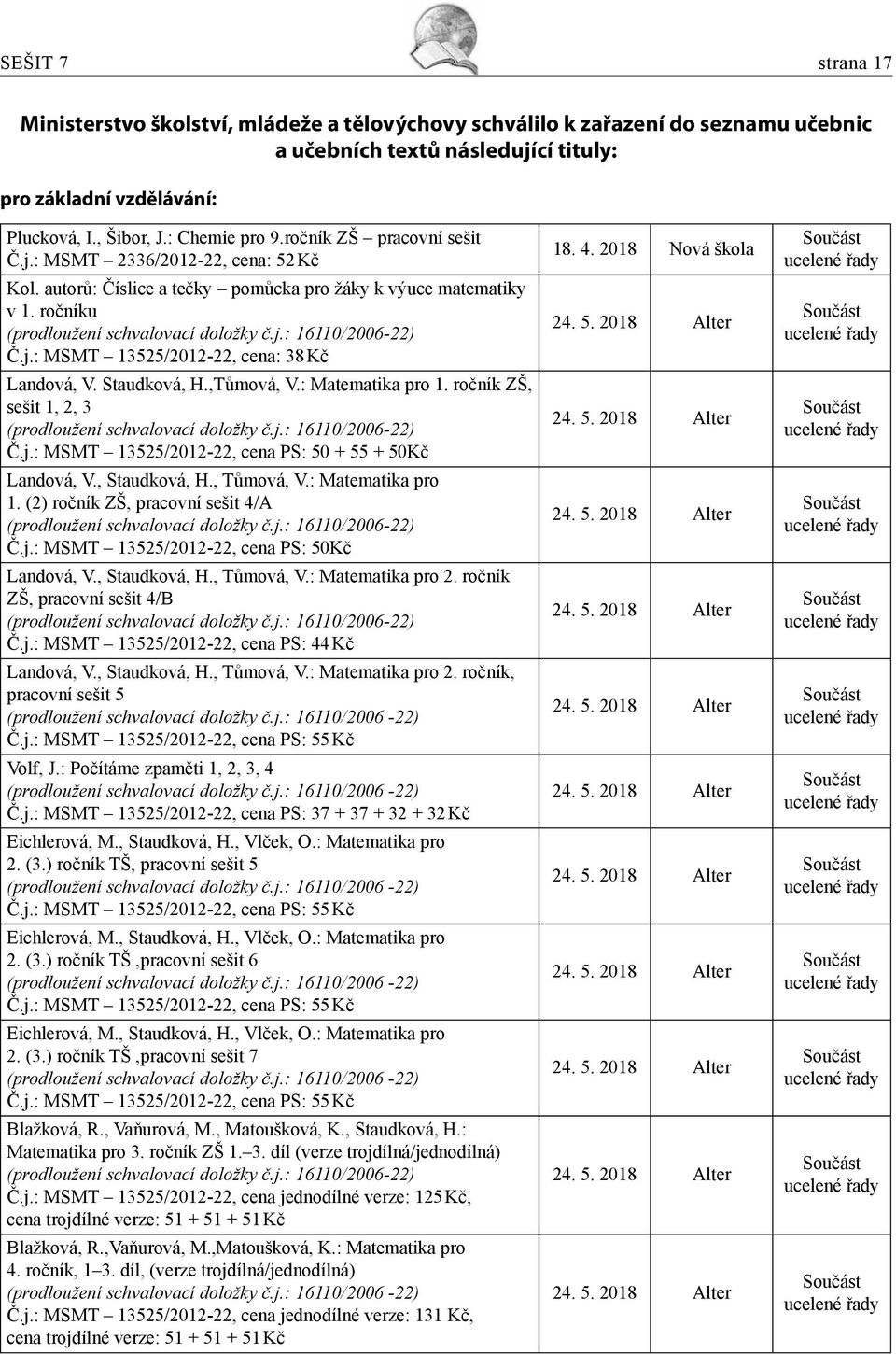 j.: MSMT 13525/2012-22, cena: 38 Kč Landová, V. Staudková, H.,Tůmová, V.: Matematika pro 1. ročník ZŠ, sešit 1, 2, 3 (prodloužení schvalovací doložky č.j.: 16110/2006-22) Č.j.: MSMT 13525/2012-22, cena PS: 50 + 55 + 50Kč Landová, V.