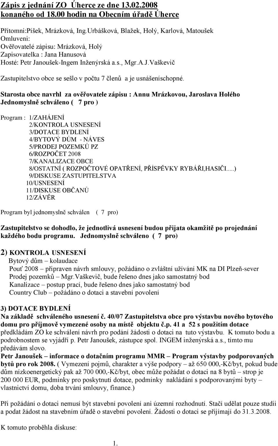 Starosta obce navrhl za ověřovatele zápisu : Annu Mrázkovou, Jaroslava Holého Jednomyslně schváleno ( 7 pro ) Program : 1/ZAHÁJENÍ 2/KONTROLA USNESENÍ 3/DOTACE BYDLENÍ 4/BYTOVÝ DŮM - NÁVES 5/PRODEJ