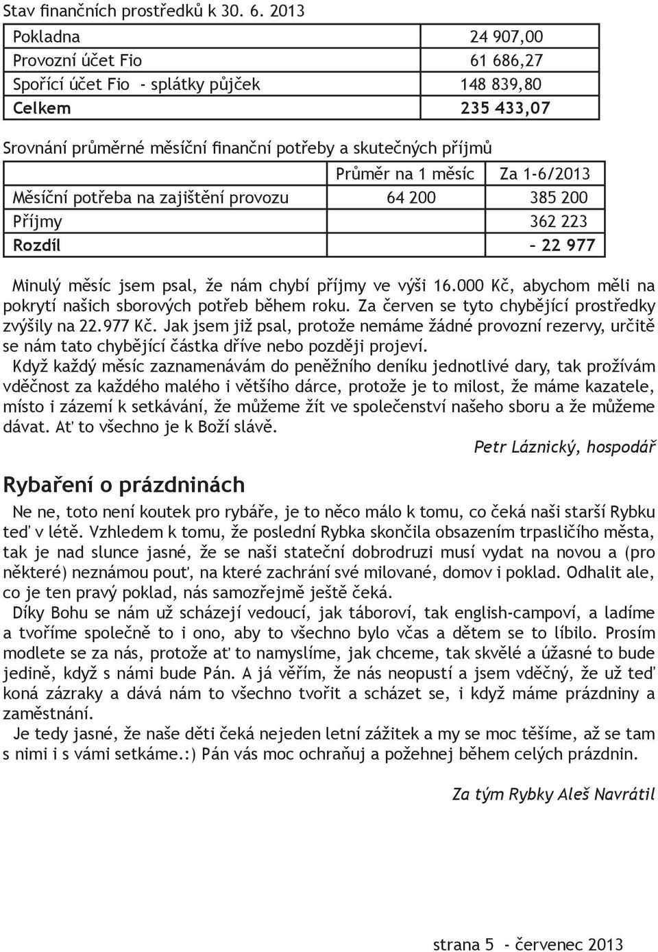 1-6/2013 Měsíční potřeba na zajištění provozu 64 200 385 200 Příjmy 362 223 Rozdíl 22 977 Minulý měsíc jsem psal, že nám chybí příjmy ve výši 16.