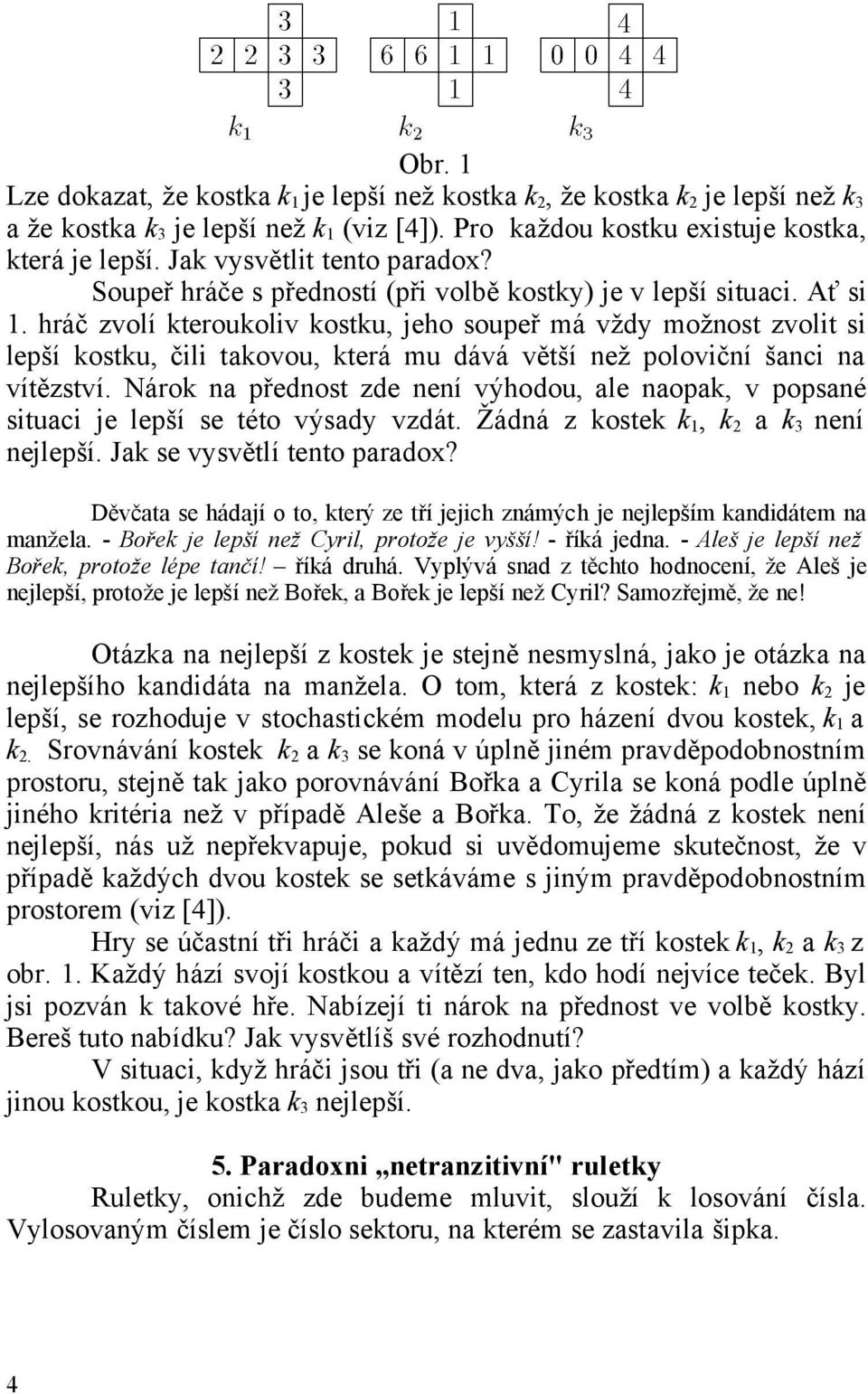 hráč zvolí kteroukoliv kostku, jeho soupeř má vždy možnost zvolit si lepší kostku, čili takovou, která mu dává větší než poloviční šanci na vítězství.