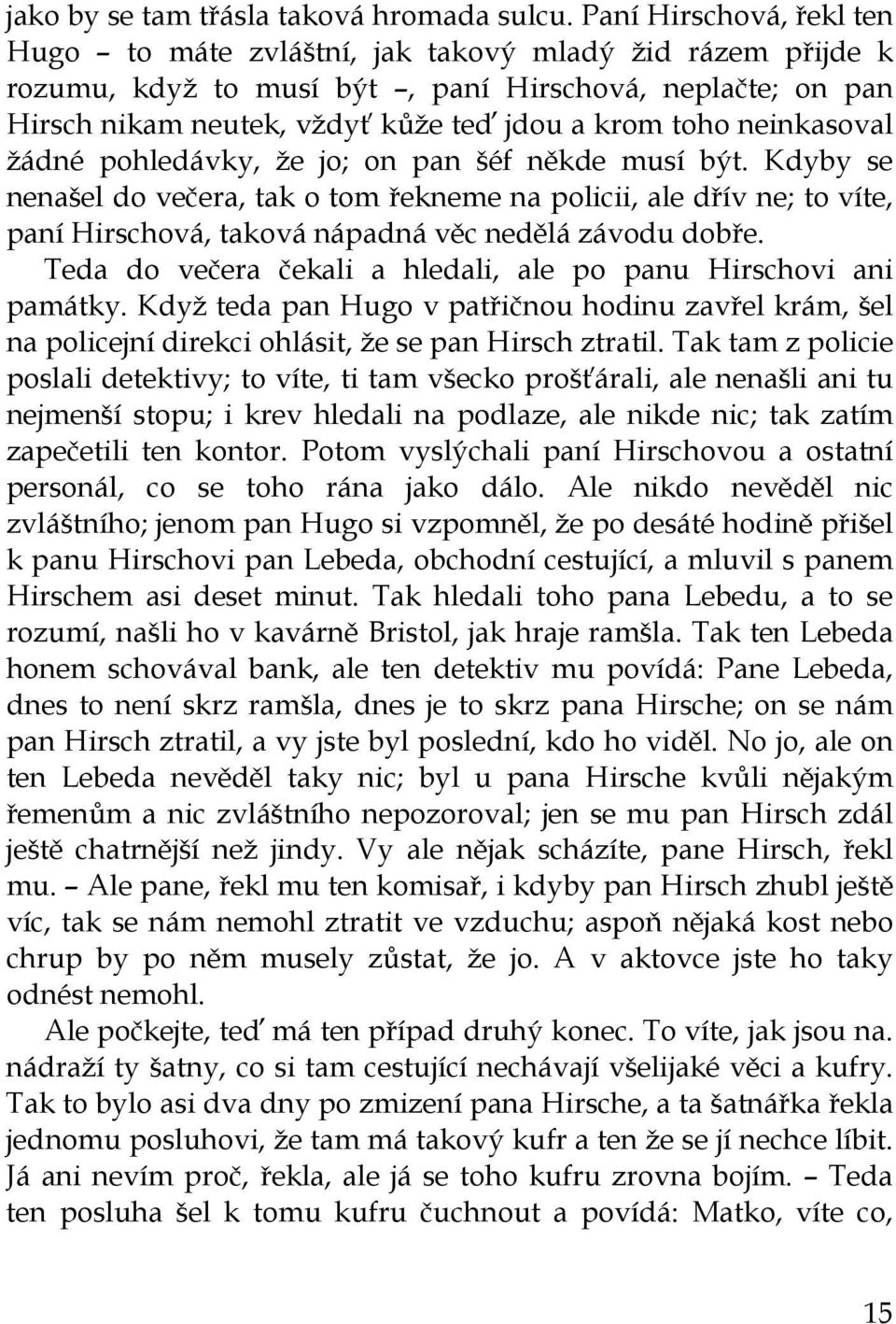 neinkasoval žádné pohledávky, že jo; on pan šéf někde musí být. Kdyby se nenašel do večera, tak o tom řekneme na policii, ale dřív ne; to víte, paní Hirschová, taková nápadná věc nedělá závodu dobře.