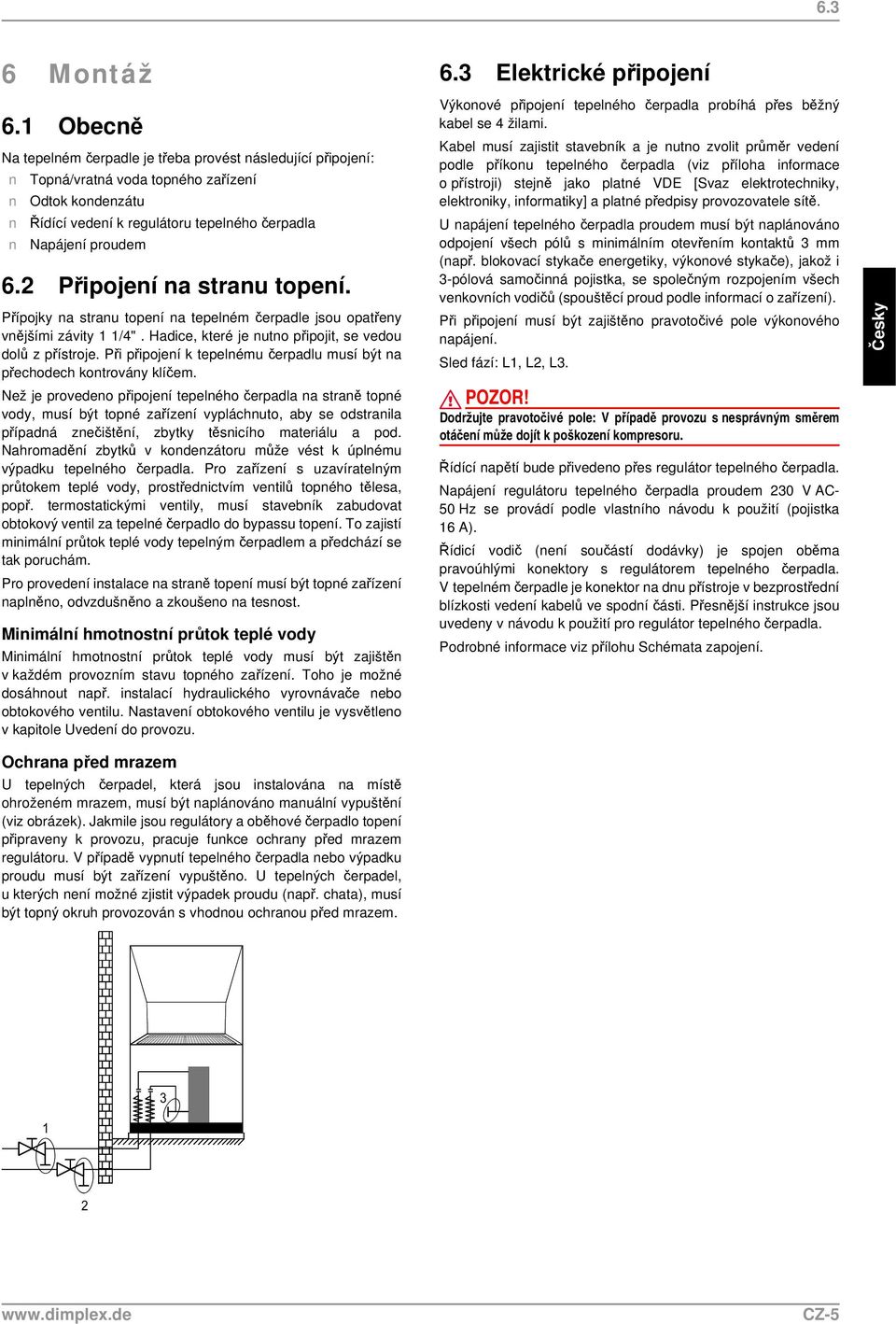 2 Připojení na stranu topení. Přípojky na stranu topení na tepelném čerpadle jsou opatřeny vnějšími závity 1 1/4". Hadice, které je nutno připojit, se vedou dolů z přístroje.